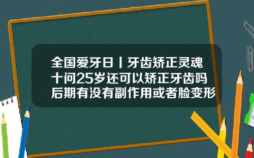 全国爱牙日丨牙齿矫正灵魂十问25岁还可以矫正牙齿吗后期有没有副作用或者脸变形