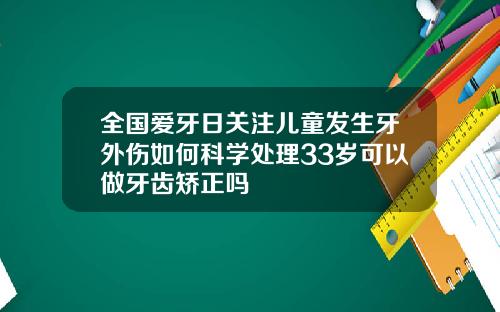 全国爱牙日关注儿童发生牙外伤如何科学处理33岁可以做牙齿矫正吗