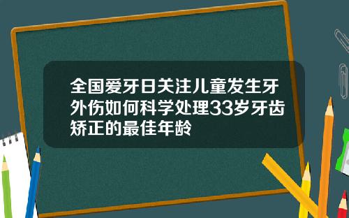 全国爱牙日关注儿童发生牙外伤如何科学处理33岁牙齿矫正的最佳年龄