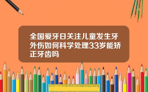全国爱牙日关注儿童发生牙外伤如何科学处理33岁能矫正牙齿吗
