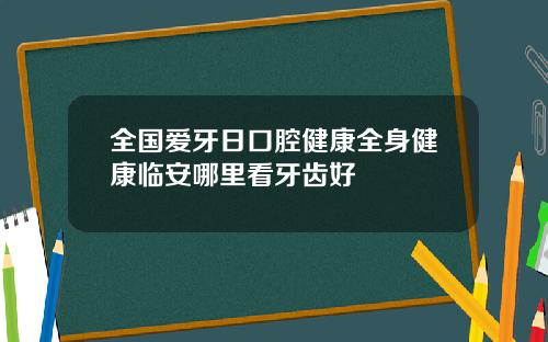 全国爱牙日口腔健康全身健康临安哪里看牙齿好