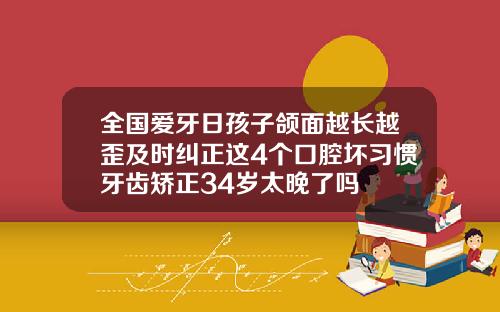 全国爱牙日孩子颌面越长越歪及时纠正这4个口腔坏习惯牙齿矫正34岁太晚了吗