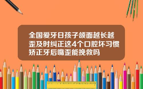 全国爱牙日孩子颌面越长越歪及时纠正这4个口腔坏习惯矫正牙后嘴歪能挽救吗