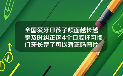 全国爱牙日孩子颌面越长越歪及时纠正这4个口腔坏习惯门牙长歪了可以矫正吗图片