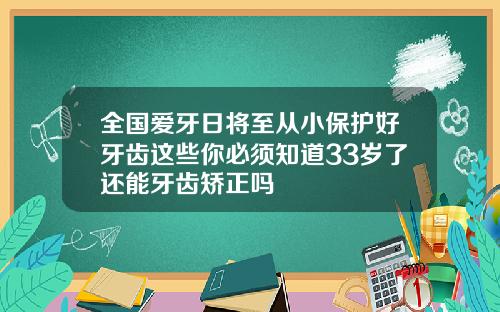全国爱牙日将至从小保护好牙齿这些你必须知道33岁了还能牙齿矫正吗