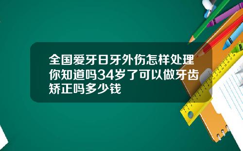 全国爱牙日牙外伤怎样处理你知道吗34岁了可以做牙齿矫正吗多少钱