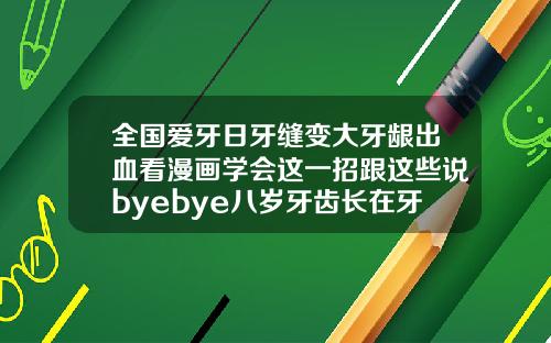 全国爱牙日牙缝变大牙龈出血看漫画学会这一招跟这些说byebye八岁牙齿长在牙龈上怎么矫正视频