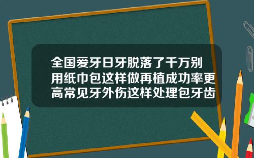 全国爱牙日牙脱落了千万别用纸巾包这样做再植成功率更高常见牙外伤这样处理包牙齿对身体有害吗