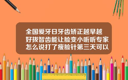 全国爱牙日牙齿矫正越早越好拔智齿能让脸变小听听专家怎么说打了瘦脸针第三天可以喝咖啡吗有影响吗