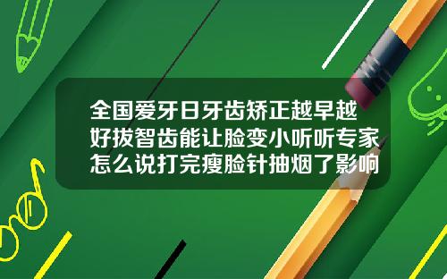全国爱牙日牙齿矫正越早越好拔智齿能让脸变小听听专家怎么说打完瘦脸针抽烟了影响大吗