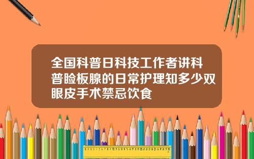 全国科普日科技工作者讲科普睑板腺的日常护理知多少双眼皮手术禁忌饮食