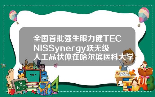 全国首批强生眼力健TECNISSynergy跃无级人工晶状体在哈尔滨医科大学附属第一医院完成植入哈尔滨矫正牙齿的医院排名
