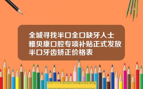 全城寻找半口全口缺牙人士雅贝康口腔专项补贴正式发放半口牙齿矫正价格表