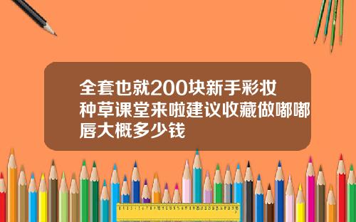 全套也就200块新手彩妆种草课堂来啦建议收藏做嘟嘟唇大概多少钱