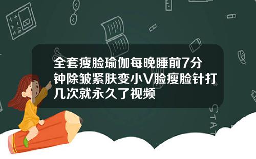 全套瘦脸瑜伽每晚睡前7分钟除皱紧肤变小V脸瘦脸针打几次就永久了视频