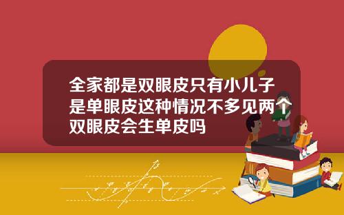 全家都是双眼皮只有小儿子是单眼皮这种情况不多见两个双眼皮会生单皮吗
