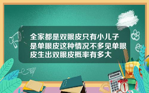 全家都是双眼皮只有小儿子是单眼皮这种情况不多见单眼皮生出双眼皮概率有多大
