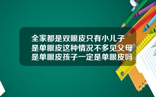 全家都是双眼皮只有小儿子是单眼皮这种情况不多见父母是单眼皮孩子一定是单眼皮吗