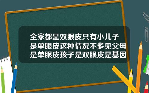 全家都是双眼皮只有小儿子是单眼皮这种情况不多见父母是单眼皮孩子是双眼皮是基因突变嘛