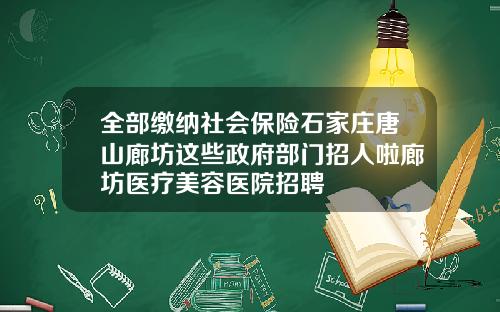 全部缴纳社会保险石家庄唐山廊坊这些政府部门招人啦廊坊医疗美容医院招聘