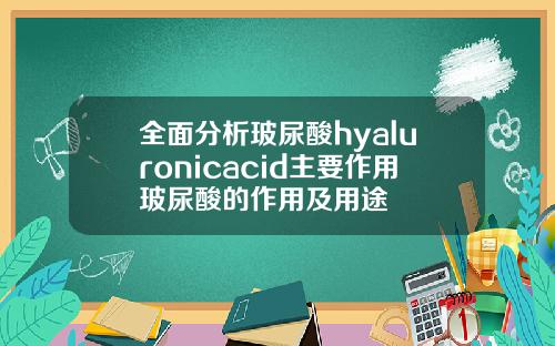 全面分析玻尿酸hyaluronicacid主要作用玻尿酸的作用及用途