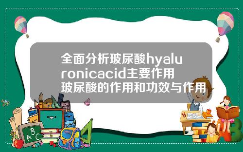全面分析玻尿酸hyaluronicacid主要作用玻尿酸的作用和功效与作用