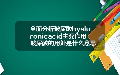 全面分析玻尿酸hyaluronicacid主要作用玻尿酸的用处是什么意思