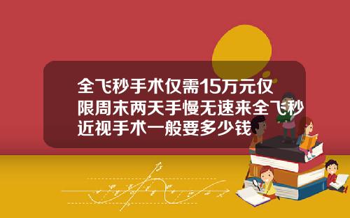 全飞秒手术仅需15万元仅限周末两天手慢无速来全飞秒近视手术一般要多少钱
