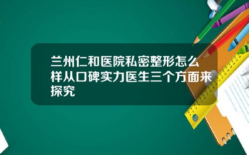 兰州仁和医院私密整形怎么样从口碑实力医生三个方面来探究