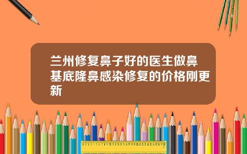 兰州修复鼻子好的医生做鼻基底隆鼻感染修复的价格刚更新