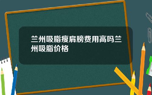 兰州吸脂瘦肩膀费用高吗兰州吸脂价格