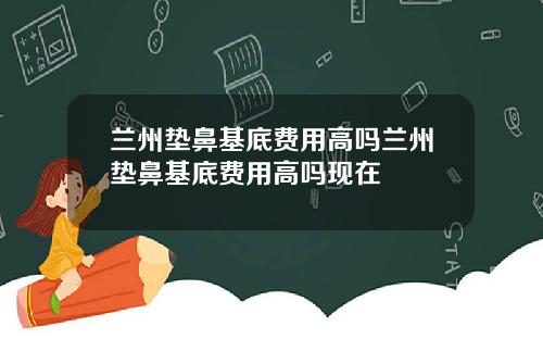 兰州垫鼻基底费用高吗兰州垫鼻基底费用高吗现在