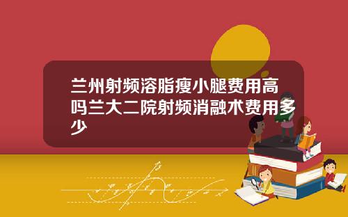 兰州射频溶脂瘦小腿费用高吗兰大二院射频消融术费用多少