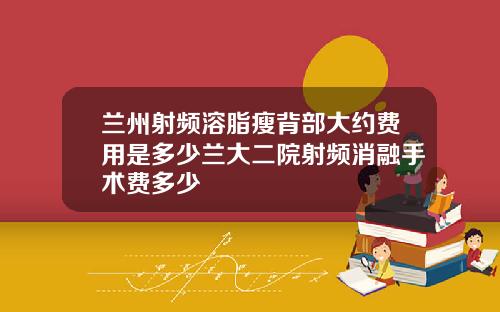 兰州射频溶脂瘦背部大约费用是多少兰大二院射频消融手术费多少