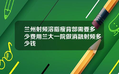 兰州射频溶脂瘦背部需要多少费用兰大一院做消融射频多少钱
