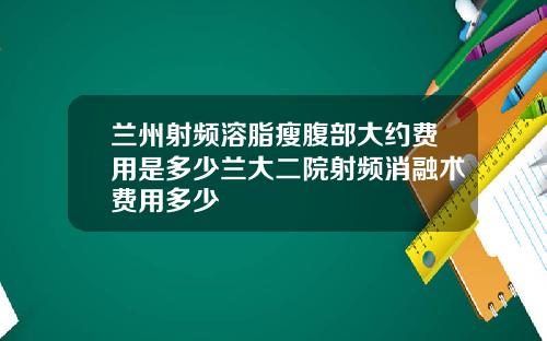 兰州射频溶脂瘦腹部大约费用是多少兰大二院射频消融术费用多少