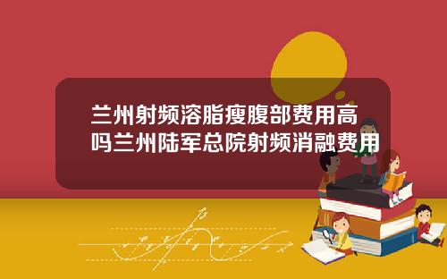 兰州射频溶脂瘦腹部费用高吗兰州陆军总院射频消融费用