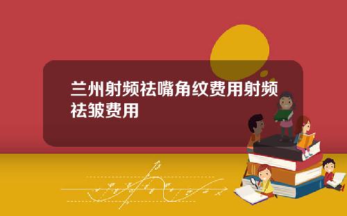 兰州射频祛嘴角纹费用射频祛皱费用