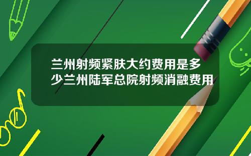 兰州射频紧肤大约费用是多少兰州陆军总院射频消融费用