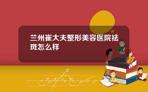 兰州崔大夫整形美容医院祛斑怎么样
