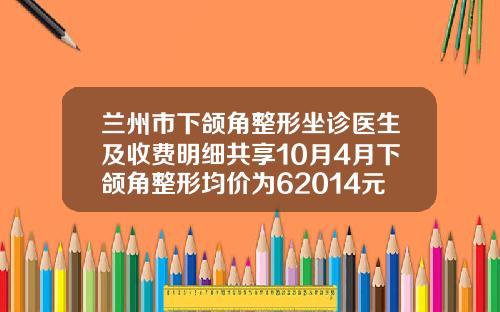 兰州市下颌角整形坐诊医生及收费明细共享10月4月下颌角整形均价为62014元