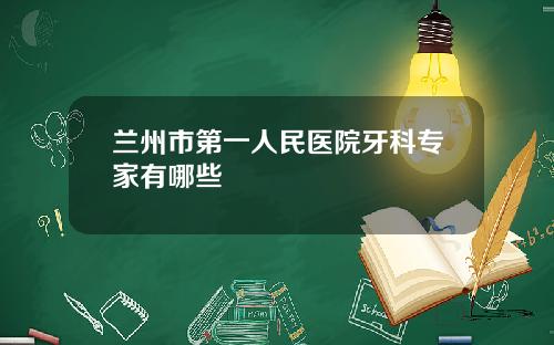 兰州市第一人民医院牙科专家有哪些