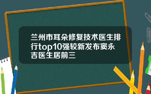 兰州市耳朵修复技术医生排行top10强较新发布窦永吉医生居前三