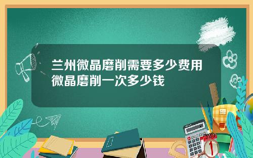 兰州微晶磨削需要多少费用微晶磨削一次多少钱