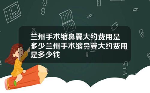 兰州手术缩鼻翼大约费用是多少兰州手术缩鼻翼大约费用是多少钱