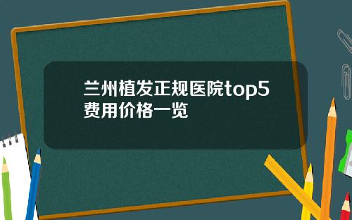 兰州植发正规医院top5费用价格一览