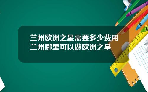 兰州欧洲之星需要多少费用兰州哪里可以做欧洲之星