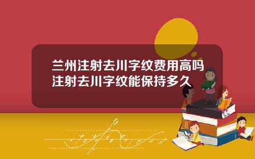 兰州注射去川字纹费用高吗注射去川字纹能保持多久