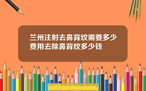 兰州注射去鼻背纹需要多少费用去除鼻背纹多少钱
