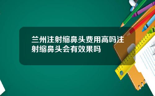 兰州注射缩鼻头费用高吗注射缩鼻头会有效果吗
